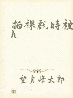 拍裸戏时被c了h封面