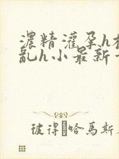 浓精灌孕h校园乱h小最新章节