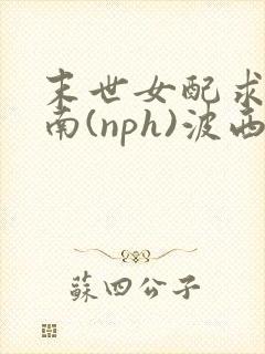 末世女配求生指南(nph)波西米亚
