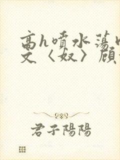 高h喷水荡肉欲文〈奴〉顾依依
