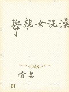 与亲女洗澡时伦了