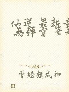 仙逆 最新章节 无弹窗 笔趣阁