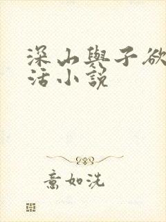 深山与子欲乱生活小说