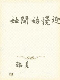 她开始慢迎迎合