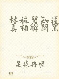 林婉儿知道林珙真相瞬间黑化