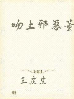 吻上邪恶董事长