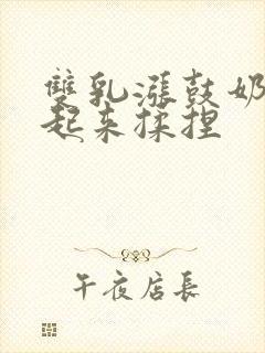 双乳涨鼓奶头翘起来揉捏