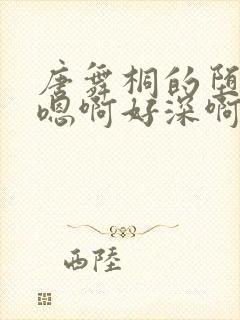 唐舞桐的堕落H嗯啊好深啊