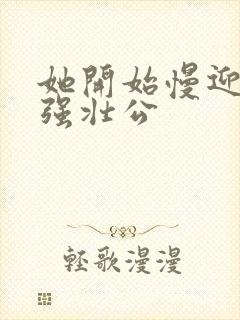 她开始慢迎迎合强壮公