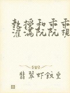 教授和乖乖女H灌满阮阮视频