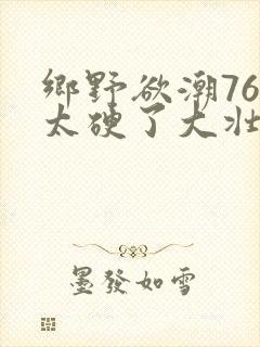 乡野欲潮76章太硬了大壮下载