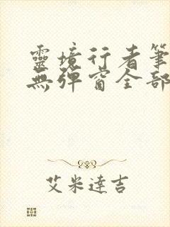 灵境行者笔趣阁无弹窗全部章节