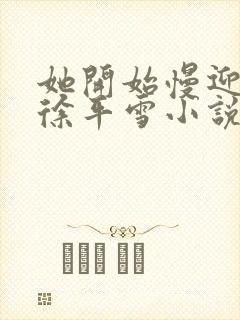 她开始慢迎迎合徐平雪小说