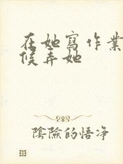 在她写作业的时候弄她