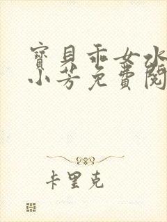 宝贝乖女水真多小芳免费阅读