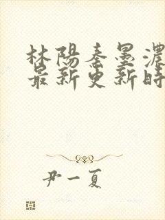 林阳秦墨浓小说最新更新时间