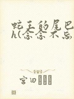 蛇王的尾巴高ah(念念不忘)小说