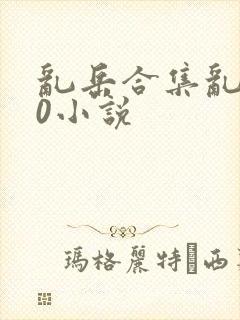 乱岳合集乱500小说