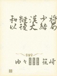 和糙汉少将闪婚以后大结局