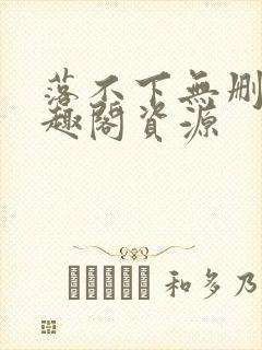 落不下无删减笔趣阁资源