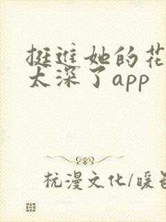 挺进她的花苞啊太深了app