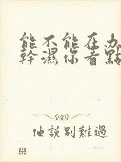 能不能在办公室干湿你看点