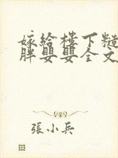 嫁给楼下糙汉后胖婴婴全文免费阅读