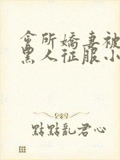 会所娇妻被多个黑人征服小说