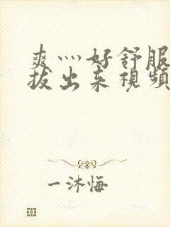 爽灬好舒服灬别拔出来视频人