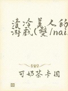 清冷美人的神奇游戏(双/nai)抹茶冰沙