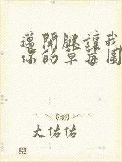 迈开腿让我看看你的草莓图