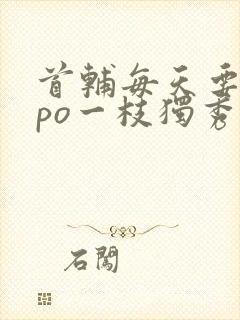 首辅每天要不够po一枝独秀全文