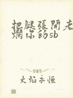 把腿张开老子臊烂你的sb