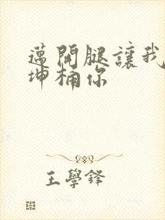 迈开腿让我的坤坤桶你