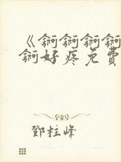 《锕锕锕锕锕锕锕好疼免费视频》