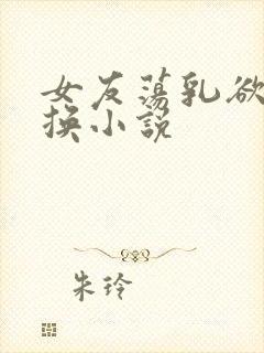 女友荡乳欲伦交换小说