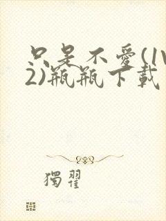 只是不爱(1V2)瓶瓶下载封面