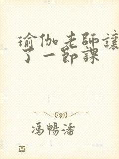 瑜伽老师让我C了一节课