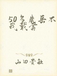 50多岁岳不让我戴套