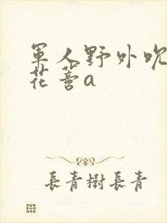 军人野外吮她的花蒂a