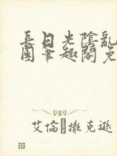 长日光阴乱作一团笔趣阁免费阅读无弹窗