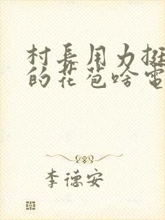 村长用力挺进她的花苞啥电视