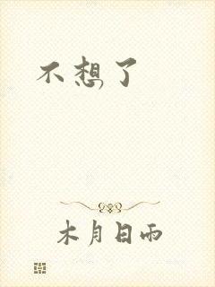 不想了