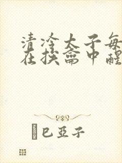 清冷太子每日都在挨龠中醒来小说