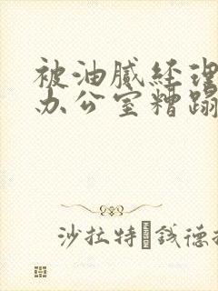 被油腻经理抱进办公室糟蹋h