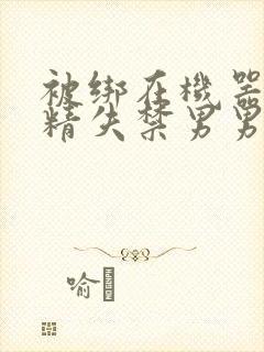 被绑在机器上榨精失禁男男