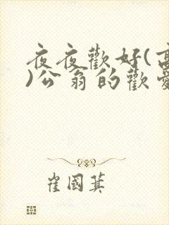 夜夜欢好(高h)公翁的欢爱h