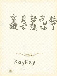 宝贝帮我拉开拉链它想你了