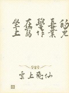 坐在学长的紫根上写作业免费阅读