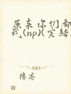 原来你们都想上我(np)(完结)